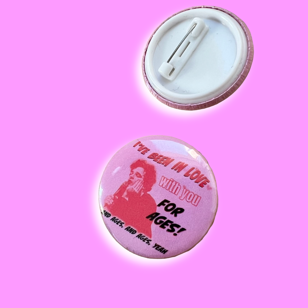 I’ve been in love with you for ages button pin badge